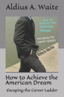 How to Achieve the American Dream: Escaping the Career Ladder By Aldius a. Waite Cover Image