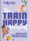 The Train Happy Journal: 30 Days to Kick Start Your Intuitive Movement Journey By Tally Rye Cover Image