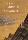 A New Middle Kingdom: Painting and Cultural Politics in Late Chosŏn Korea (1700-1850) By J. P. Park Cover Image