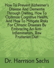 How To Prevent Alzheimer's Disease And Dementia Through Dieting, How To Optimize Cognitive Health, And How To Mitigate Risks For Chronic Diseases By E By Harrison Sachs Cover Image