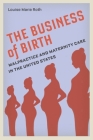 The Business of Birth: Malpractice and Maternity Care in the United States By Louise Marie Roth Cover Image