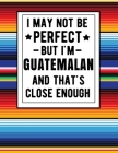 I May Not Be Perfect But I'm Guatemalan And That's Close Enough: Funny Notebook 100 Pages 8.5x11 Guatemalan Family Heritage Guatemala Gifts Cover Image
