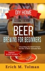 DIY Home Beer Brewing For Beginners: Everything You Need To Know On How To Brew Awesome Beer (Beginner Recipes Included) Cover Image