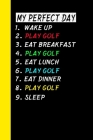 My Perfect Day Wake Up Play Golf Eat Breakfast Play Golf Eat Lunch Play Golf Eat Dinner Play Golf Sleep: My Perfect Day Is A Funny Cool Notebook Or Di By Ich Trau Mich Cover Image