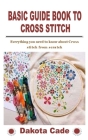 Basic Guide Book to Cross Stitch: Everything you need to know about Cross stitch from scratch By Dakota Cade Cover Image
