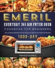 Emeril Everyday 360 Air Fryer Oven Cookbook for Beginners: The Ultimate Everyday Deluxe 1000-Day Delicious Days of Air Fryer 360 Recipes Cover Image
