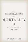 The Consolations of Mortality: Making Sense of Death By Andrew Stark Cover Image