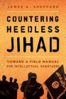 Countering Heedless Jihad: Toward a Field Manual for Intellectual Sabotage By James A. Sheppard, David J. Dunford (Contribution by), Major General Michael Lehnert (Contribution by) Cover Image