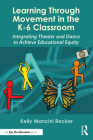 Learning Through Movement in the K-6 Classroom: Integrating Theater and Dance to Achieve Educational Equity By Kelly Mancini Becker Cover Image