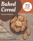 75 Baked Cereal Recipes: Enjoy Everyday With Baked Cereal Cookbook! By Theresa Williams Cover Image