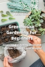 Greenhouse Gardening For Beginners: Inspiring Gardening Ideas and To Grow Crops All Year Around Cover Image