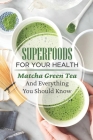 Superfoods For Your Health: Matcha Green Tea And Everything You Should Know About: Matcha Facts By Miles Kampman Cover Image