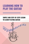 Learning How To Play The Guitar: Simple And Step-By-Step Lesson To Learn Playing Guitar: Basic Music Elements Cover Image