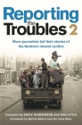 Reporting the Troubles 2: More Journalists Tell Their Stories of the Northern Ireland Conflict: A Second Volume of the Bestselling Book, Featuring New Cover Image