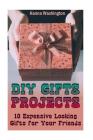 DIY Gifts Projects: 10 Expensive Looking Gifts for Your Friends: (DIY Gifts, DIY Projects) Cover Image