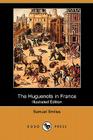The Huguenots in France (Illustrated Edition) (Dodo Press) By Jr. Smiles, Samuel Cover Image