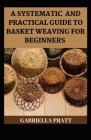 A Systematic And Practical Guide To Basket Weaving For Beginners By Gabriella Pratt Cover Image