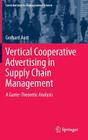 Vertical Cooperative Advertising in Supply Chain Management: A Game-Theoretic Analysis (Contributions to Management Science) By Gerhard Aust Cover Image