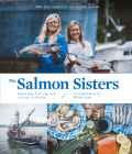 The Salmon Sisters: Feasting, Fishing, and Living in Alaska: A Cookbook with 50 Recipes By Emma Teal Laukitis, Claire Neaton Cover Image