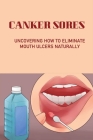 Canker Sores: Uncovering How To Eliminate Mouth Ulcers Naturally: How To Cure Mouth Ulcers Fast Naturally Cover Image