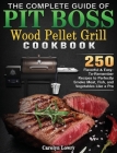 The Complete Guide of Pit Boss Wood Pellet Grill Cookbook: 250 Flavorful & Easy-To-Remember Recipes to Perfectly Smoke Meat, Fish, and Vegetables Like Cover Image