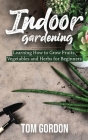 Indoor Gardening: Learning How to Grow Fruits, Vegetables and Herbs for Beginners By Tom Gordon Cover Image