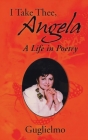 I Take Thee, Angela: A Life in Poetry By Guglielmo Cover Image