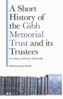 A Short History of the Gibb Memorial Trust and Its Trustees: A Century of Oriental Scholarship By Charles Melville (Editor) Cover Image