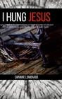 I Hung Jesus: A story based on the death of Jesus Christ as told through the eyes of the tree that became the implement of Jesus' de By Carmine Lombardo Cover Image