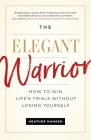 The Elegant Warrior: How To Win Life's Trials Without Losing Yourself Cover Image