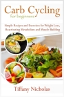 Carb Cycling for Beginners: Simple Recipes and Exercises for Weight Loss, Reactivating Metabolism and Muscle Building (2020) By Tiffany Nicholas Cover Image