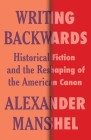 Writing Backwards: Historical Fiction and the Reshaping of the American Canon (Literature Now) By Alexander Manshel Cover Image
