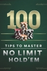 100 Tips To Master No Limit Hold' Em: Poker Tips for Beginners and Advanced Players Go All in With Theory and Practical Application of Topics From Han Cover Image