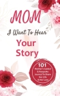 Mom, I Want to Hear Your Story: 101 Thought Provoking and Fun Prompts For Mothers to Share Hes Life and Hes Love!: 101 Thought Provoking and Fun Promp Cover Image