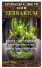 Beginners Guide to Build Terrarium: A Succinct Guide to Becoming an Expert in the Creativity in Building a Standard Terrarium for Beginners By Ralph Valdes Cover Image