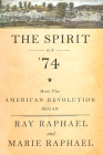 The Spirit of 74: How the American Revolution Began By Ray Raphael, Marie Raphael Cover Image