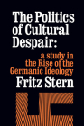 The Politics of Cultural Despair: A Study in the Rise of the Germanic Ideology By Fritz R. Stern Cover Image