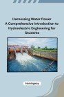 Harnessing Water Power A Comprehensive Introduction to Hydroelectric Engineering for Students By Hemingway Cover Image
