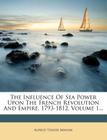 The Influence of Sea Power Upon the French Revolution and Empire, 1793-1812, Volume 1... By Alfred Thayer Mahan Cover Image