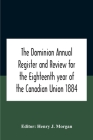 The Dominion Annual Register And Review For The Eighteenth Year Of The Canadian Union 1884 By Henry J. Morgan (Editor) Cover Image