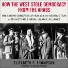 How the West Stole Democracy from the Arabs Lib/E: The Syrian Congress of 1920 and the Destruction of Its Historic Liberal-Islamic Alliance By Elizabeth F. Thompson, Suzanne Toren (Read by) Cover Image