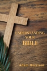 Understanding Your Bible: A Guide to Deeper Understanding of the Mysteries of the Scripture By Adam Morrison Cover Image