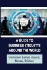 A Guide To Business Etiquette Around The World: International Business Etiquette, Manners, & Culture: How Cultural Differences Impact International Bu By Colton Bodey Cover Image