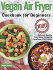 Vegan Air Fryer Cookbook for Beginners: 1000-Day Delicious, Healthy Plant-Based Recipes to Enjoy Deep-Fried Flavors By Migan Barkey Cover Image