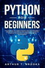 Python for Beginners: A Smarter Way to Learn Python in 5 Days and Remember it Longer. With Easy Step by Step Guidance and Hands on Examples. By Arthur T. Brooks Cover Image