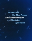 In Search of the Blue Flower: Alexander Hamilton and the Art of Cyanotype By Alexander Hamilton Cover Image