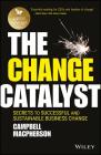 The Change Catalyst: Secrets to Successful and Sustainable Business Change Cover Image