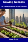 Sowing Success: The Comprehensive Guide to Urban Agriculture By Albert Smith Cover Image