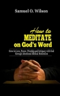 How to meditate on God's Word: Grow in love, prayer, worship and intimacy with God through intentional Biblical Meditation By Samuel O. Wilson Cover Image