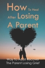 How To Heal After Losing A Parent: Way To Adult Recover The Parent Losing Grief: Grieve When A Parent Dies Cover Image
